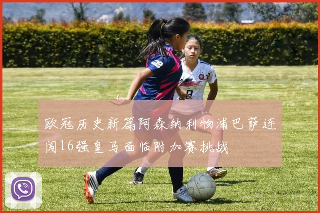 欧冠历史新篇阿森纳利物浦巴萨连闯16强皇马面临附加赛挑战