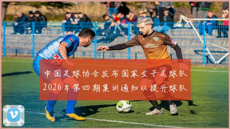中国足球协会发布国家女子足球队2026年第四期集训通知以提升球队实力和备战水平