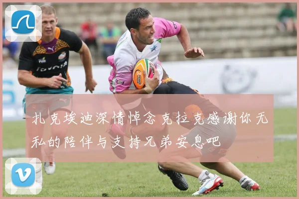 扎克埃迪深情悼念克拉克感谢你无私的陪伴与支持兄弟安息吧