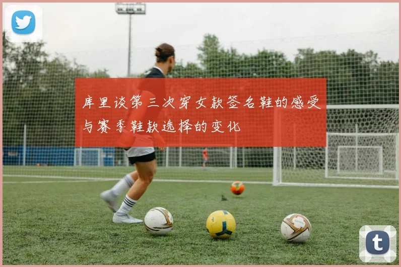 库里谈第三次穿女款签名鞋的感受与赛季鞋款选择的变化