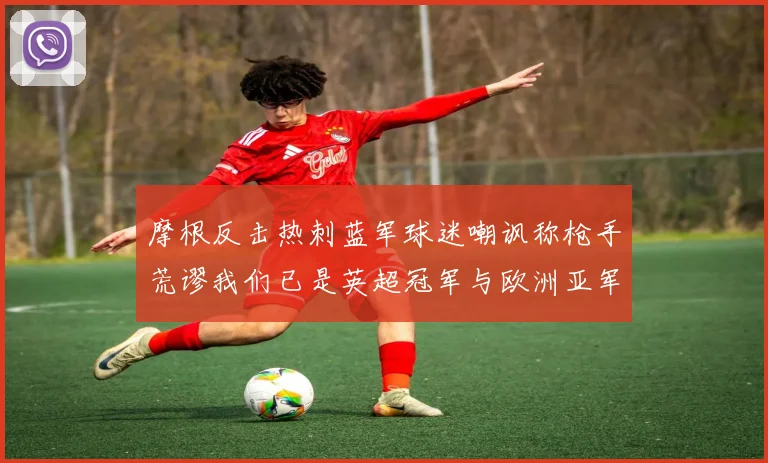 摩根反击热刺蓝军球迷嘲讽称枪手荒谬我们已是英超冠军与欧洲亚军