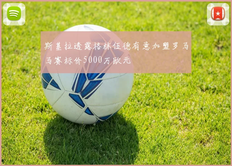 斯基拉透露格林伍德有意加盟罗马马赛标价5000万欧元