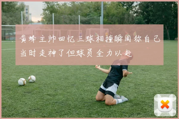黄蜂主帅回忆三球相撞瞬间称自己当时走神了但球员全力以赴