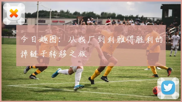 今日趣图：从我厂到利雅得胜利的掉链子转移之旅