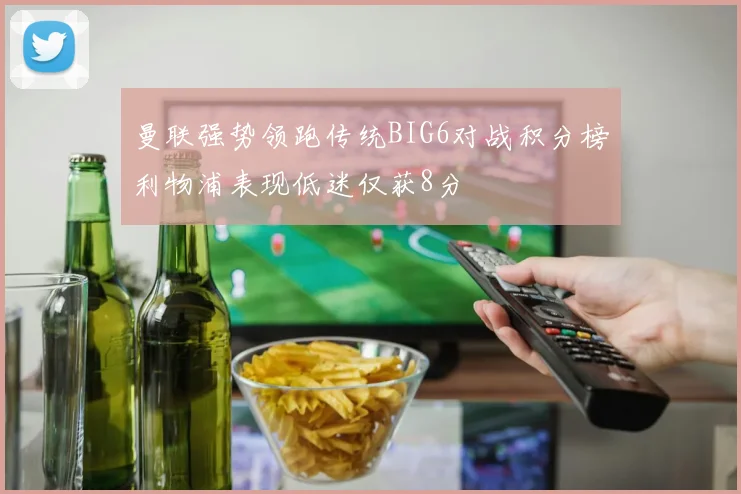 曼联强势领跑传统BIG6对战积分榜利物浦表现低迷仅获8分
