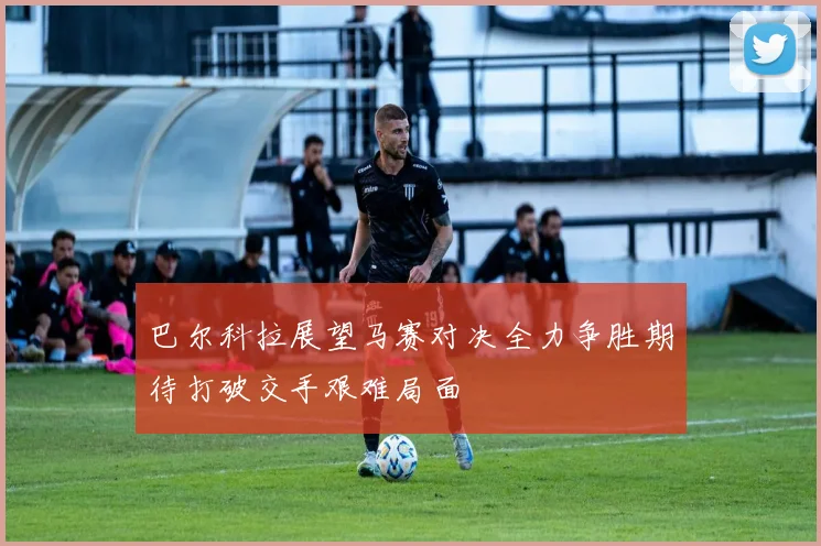 巴尔科拉展望马赛对决全力争胜期待打破交手艰难局面