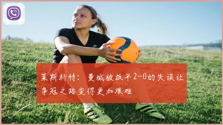莱斯科特：曼城被扳平2-0的失误让争冠之路变得更加艰难