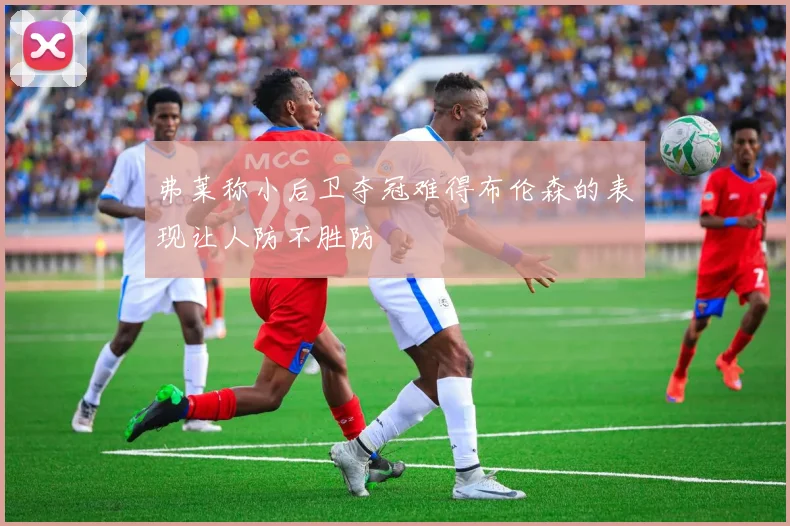 弗莱称小后卫夺冠难得布伦森的表现让人防不胜防